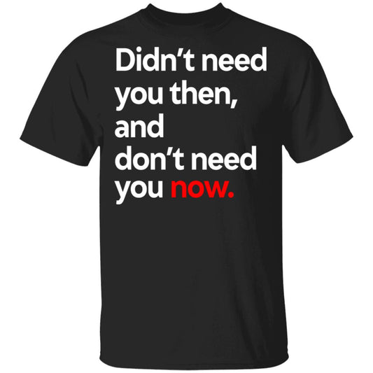 Didn’t Need You Then And Don’t Need You Now Shirt, Hoodie, Tank