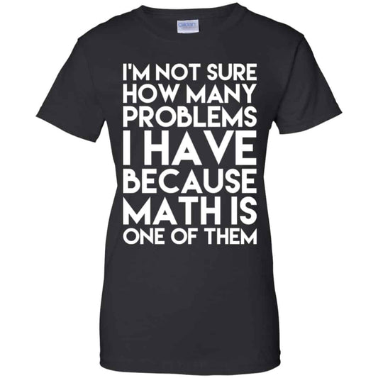 
	I’m Not Sure How Many Problems I Have Because Math Is One Of Them T-Shirts, Hoodie, Tank
