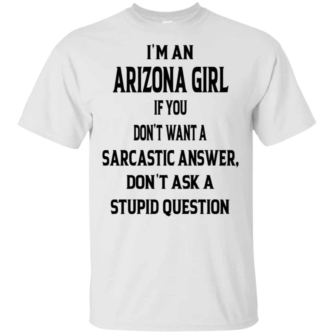 I’m An Arizona Girl If You Don’t Want A Sarcastic Answer Don’t Ask A Stupid Question Shirt, Hoodie, Tank