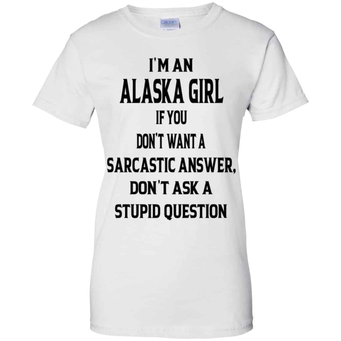 I’m An Alaska Girl If You Don’t Want A Sarcastic Answer Don’t Ask A Stupid Question Shirt, Hoodie, Tank