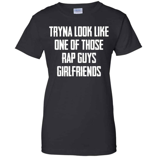 
	Tryna Look Like One Of Those Rap Guys Girlfriends Shirt, Hoodie, Tank