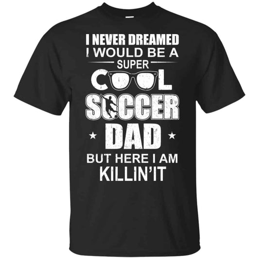 I Never Dreamed I Would Be A Super Cool Soccer Dad But Here I Am Killing It T-Shirts, Hoodie, Tank