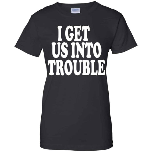 
	I Get Us Into Trouble Shirt, Hoodie, Tank