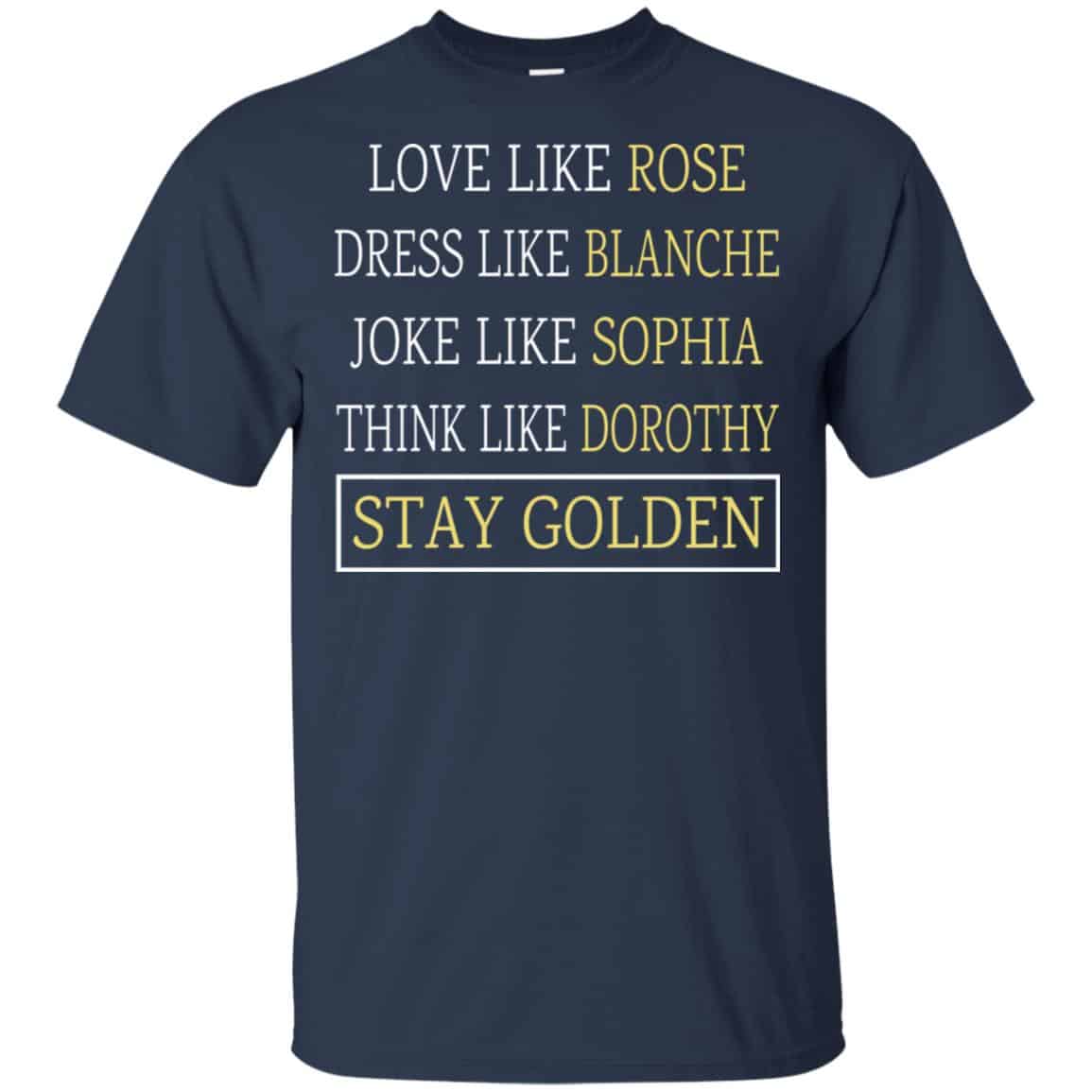 The Golden Girls: Love Like Rose Dress Like Blanche Joke Like Sophia Think Like Dorothy Stay Golden T-Shirts, Hoodie, Tank