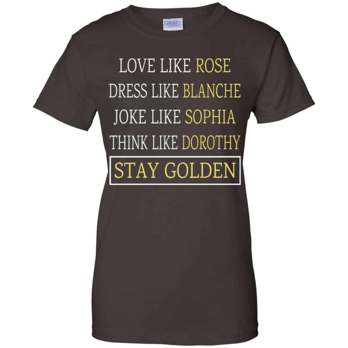 The Golden Girls: Love Like Rose Dress Like Blanche Joke Like Sophia Think Like Dorothy Stay Golden T-Shirts, Hoodie, Tank