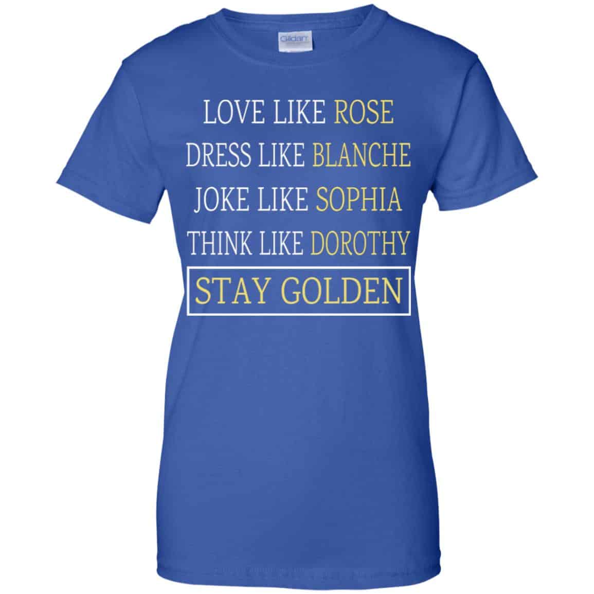 The Golden Girls: Love Like Rose Dress Like Blanche Joke Like Sophia Think Like Dorothy Stay Golden T-Shirts, Hoodie, Tank