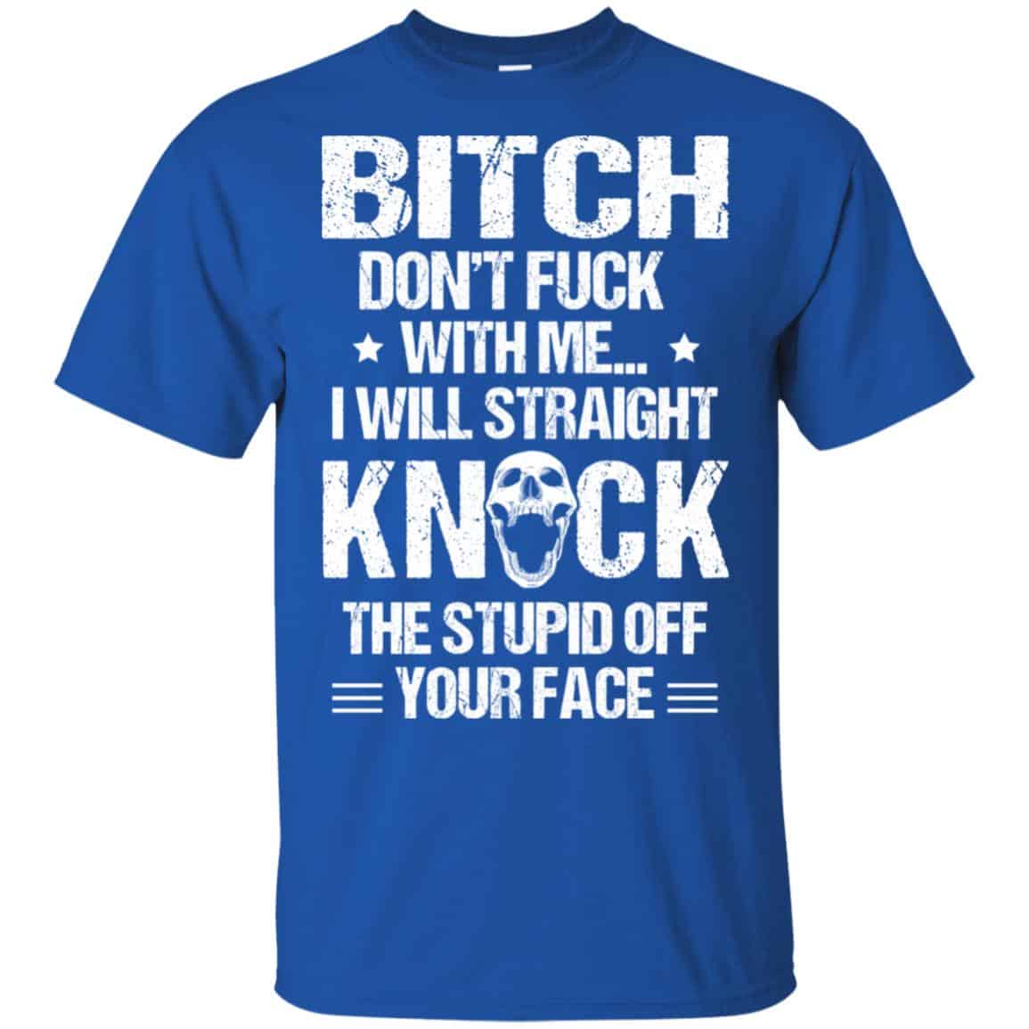 Bitch Don’t Fuck With Me I Will Straight Knock The Stupid Off Your Face T-Shirts, Hoodie, Tank