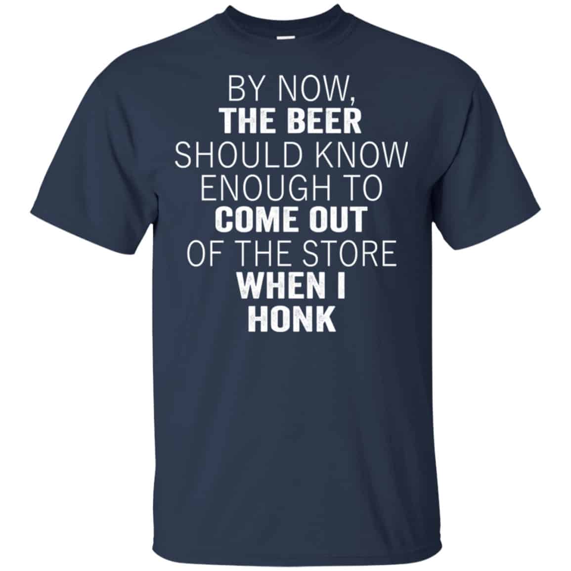 By Now The Beer Should Know Enough To Come Out Of The Store When I Honk Shirt, Hoodie, Tank