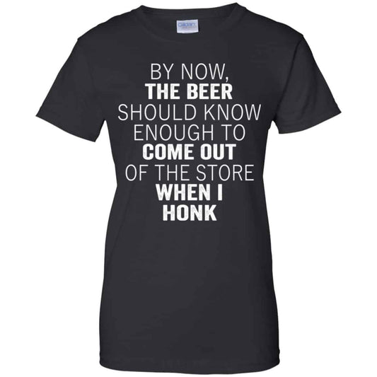 
	By Now The Beer Should Know Enough To Come Out Of The Store When I Honk Shirt, Hoodie, Tank