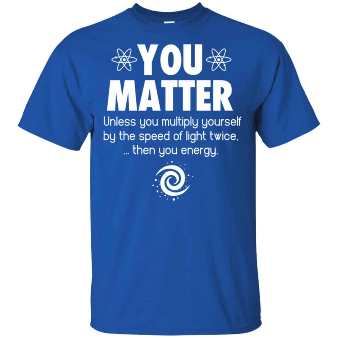 You Matter. Until You Multiply Yourself By The Speed Of Light Twice T-Shirts, Hoodie, Tank