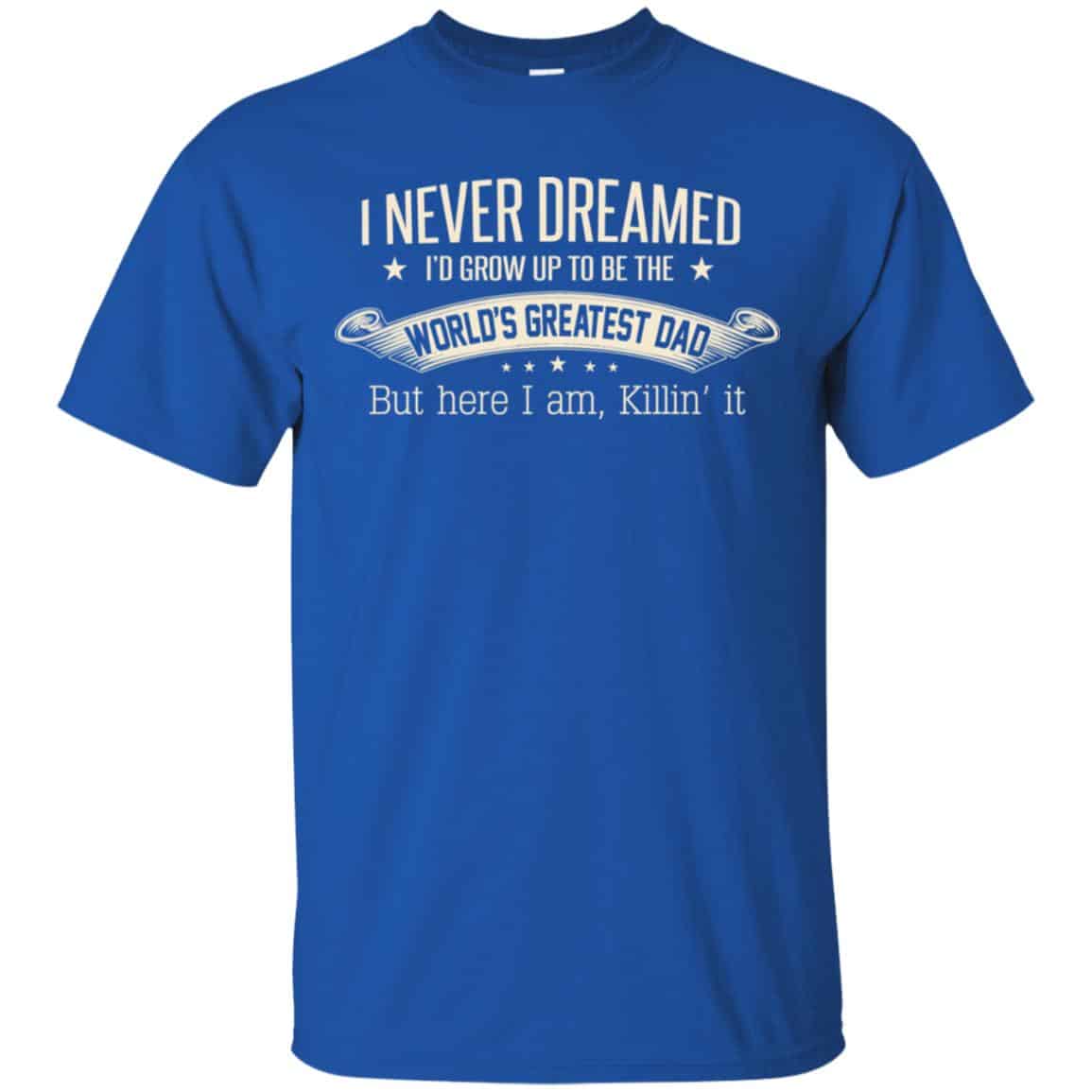 I Never Dreamed I’d Grow Up To Be The World’s Greatest Dad Shirt, Hoodie