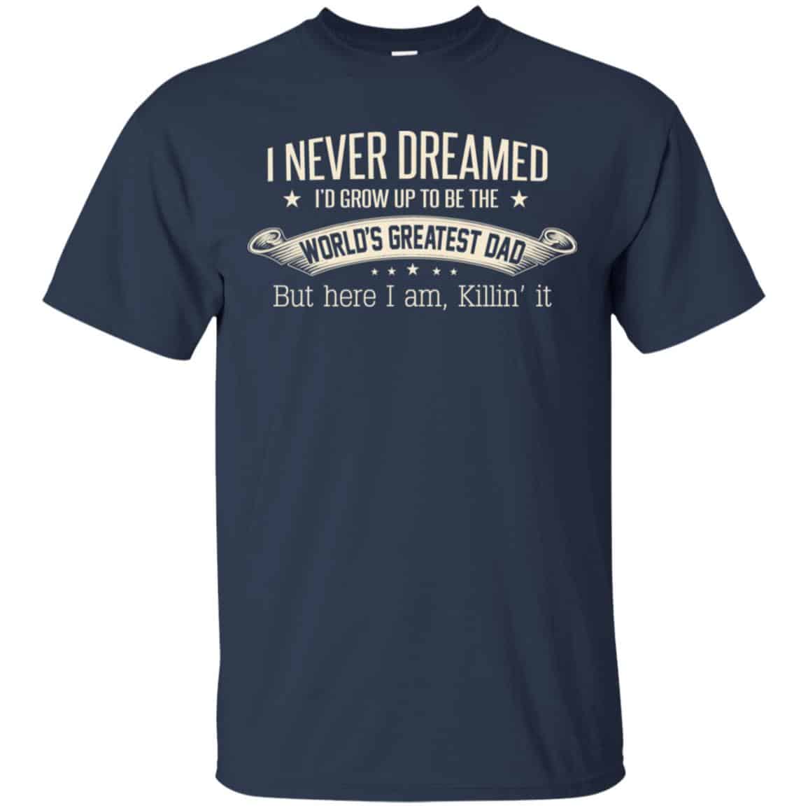 I Never Dreamed I’d Grow Up To Be The World’s Greatest Dad Shirt, Hoodie