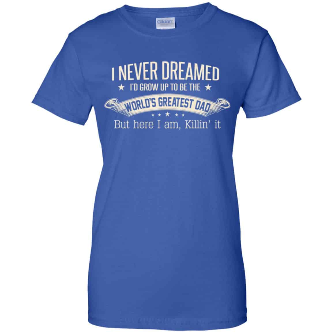 I Never Dreamed I’d Grow Up To Be The World’s Greatest Dad Shirt, Hoodie