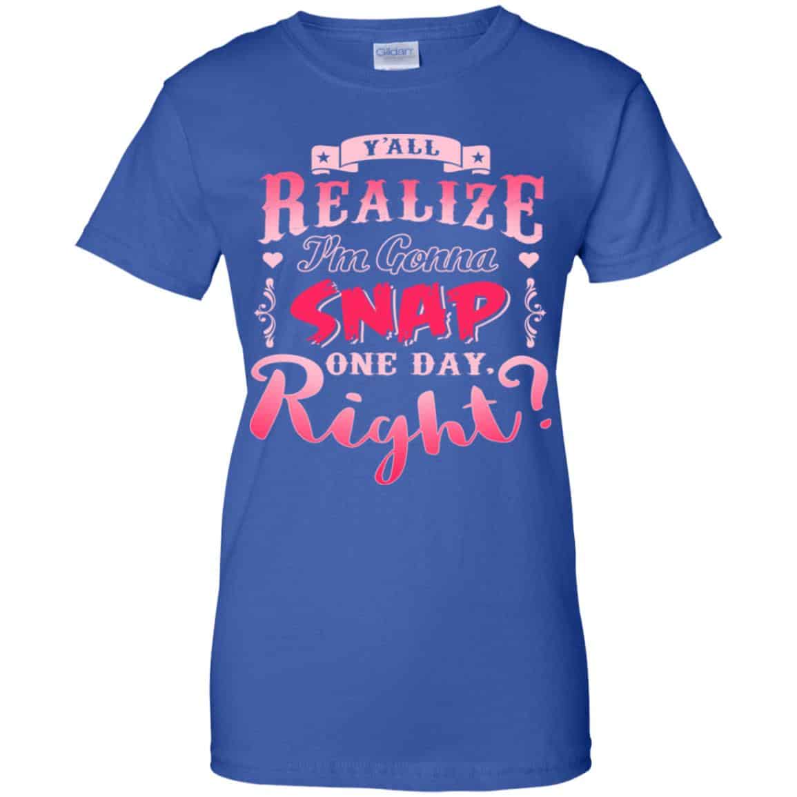 Y’all Realize I’m Gonna Snap One Day Right Shirt, Hoodie, Tank