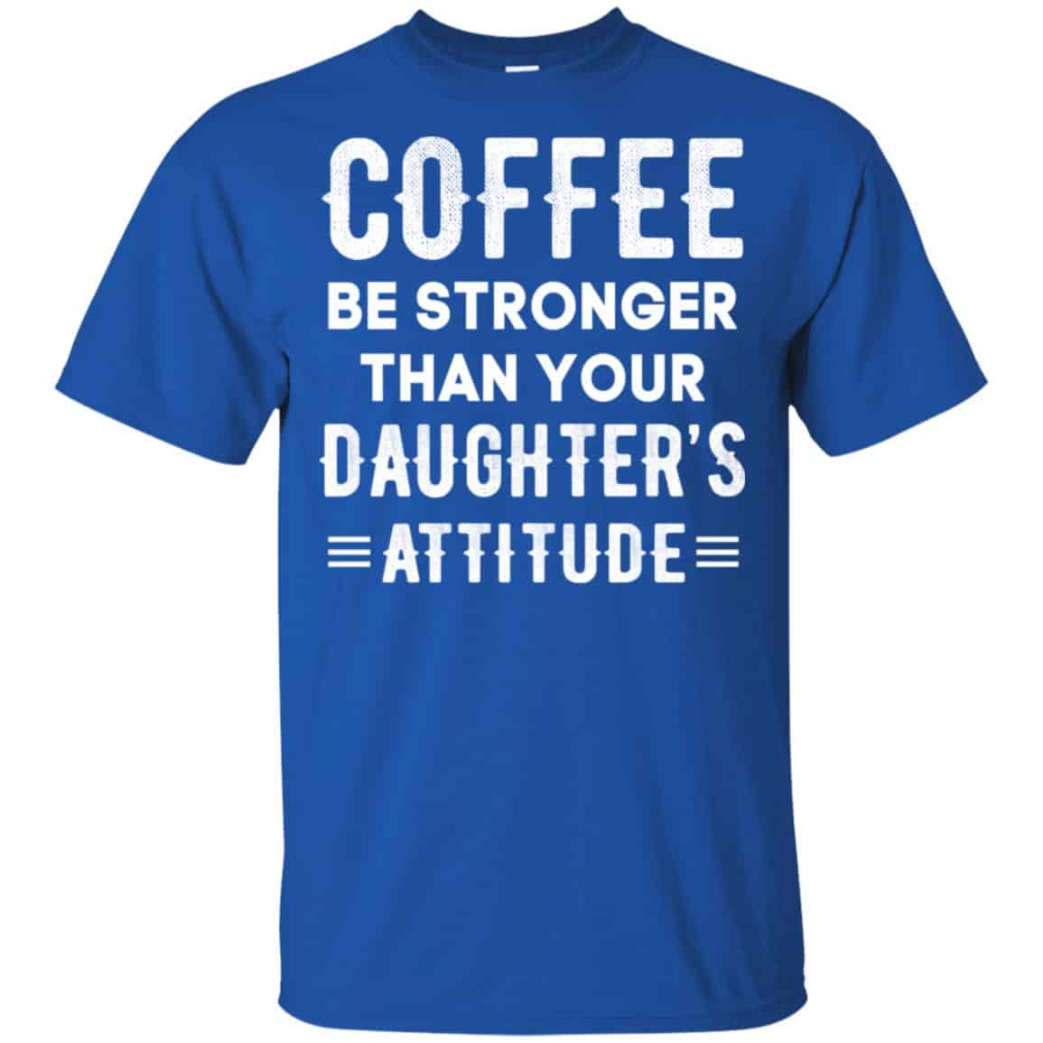 Coffee Be Stronger Than Your Daughter’s Attitude T-Shirts, Hoodie, Tank