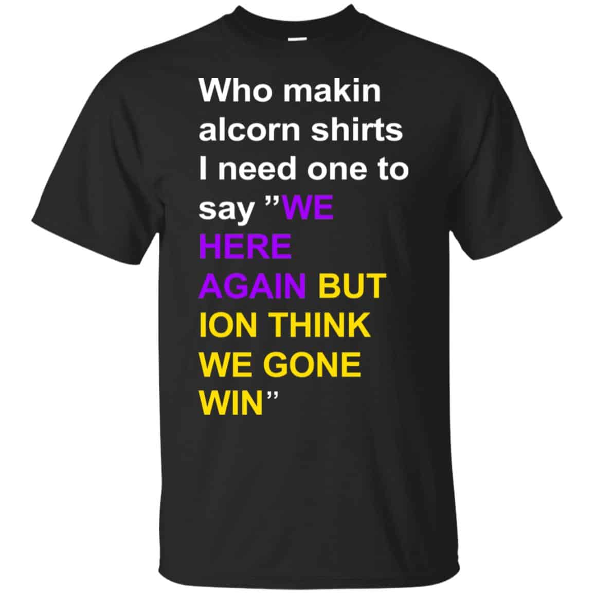 Who Makin Alcorn Shirts I Need One To Say We Here Again But Ion Think We Gone Win T-Shirts, Hoodie, Tank