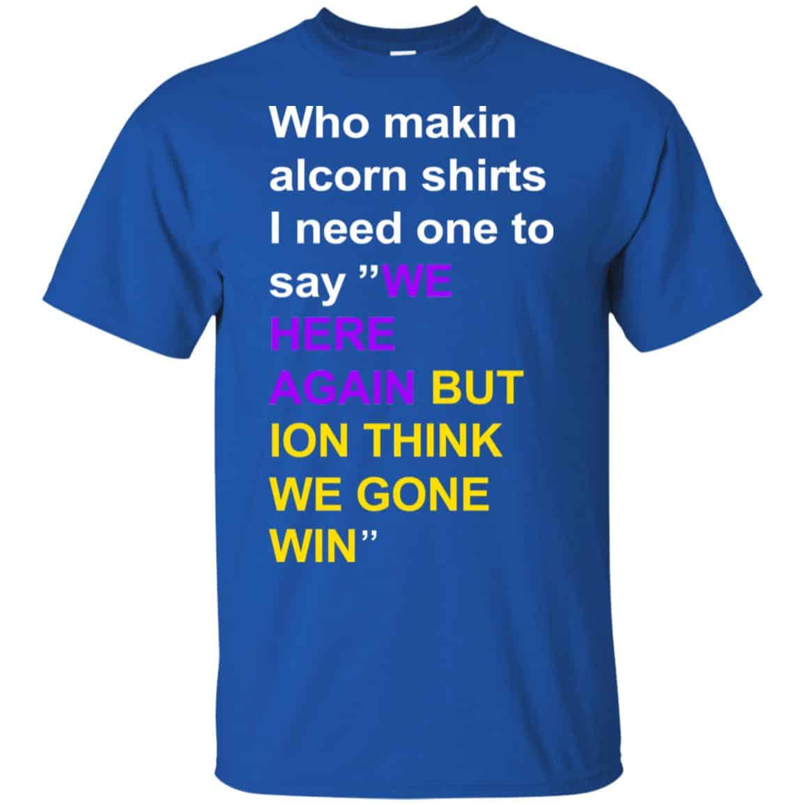 Who Makin Alcorn Shirts I Need One To Say We Here Again But Ion Think We Gone Win T-Shirts, Hoodie, Tank