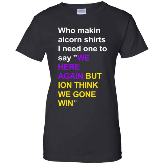 
	Who Makin Alcorn Shirts I Need One To Say We Here Again But Ion Think We Gone Win T-Shirts, Hoodie, Tank