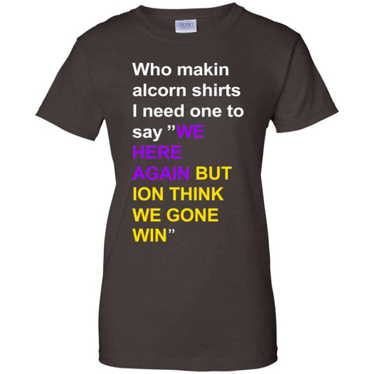 Who Makin Alcorn Shirts I Need One To Say We Here Again But Ion Think We Gone Win T-Shirts, Hoodie, Tank