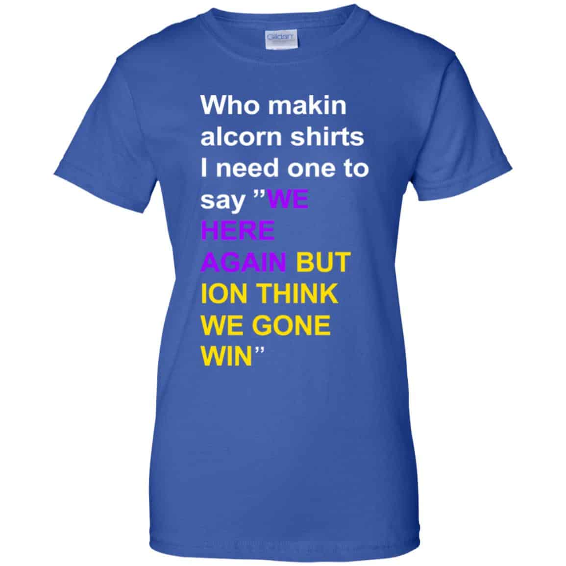 Who Makin Alcorn Shirts I Need One To Say We Here Again But Ion Think We Gone Win T-Shirts, Hoodie, Tank