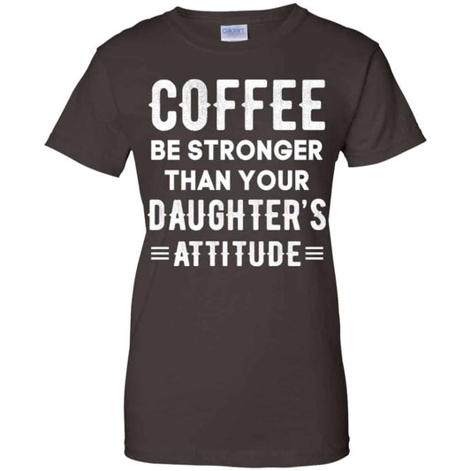 Coffee Be Stronger Than Your Daughter’s Attitude T-Shirts, Hoodie, Tank