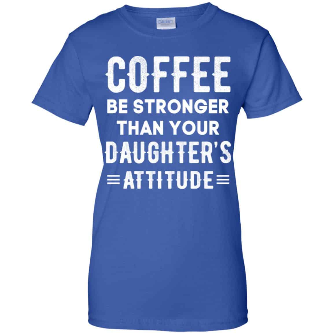 Coffee Be Stronger Than Your Daughter’s Attitude T-Shirts, Hoodie, Tank