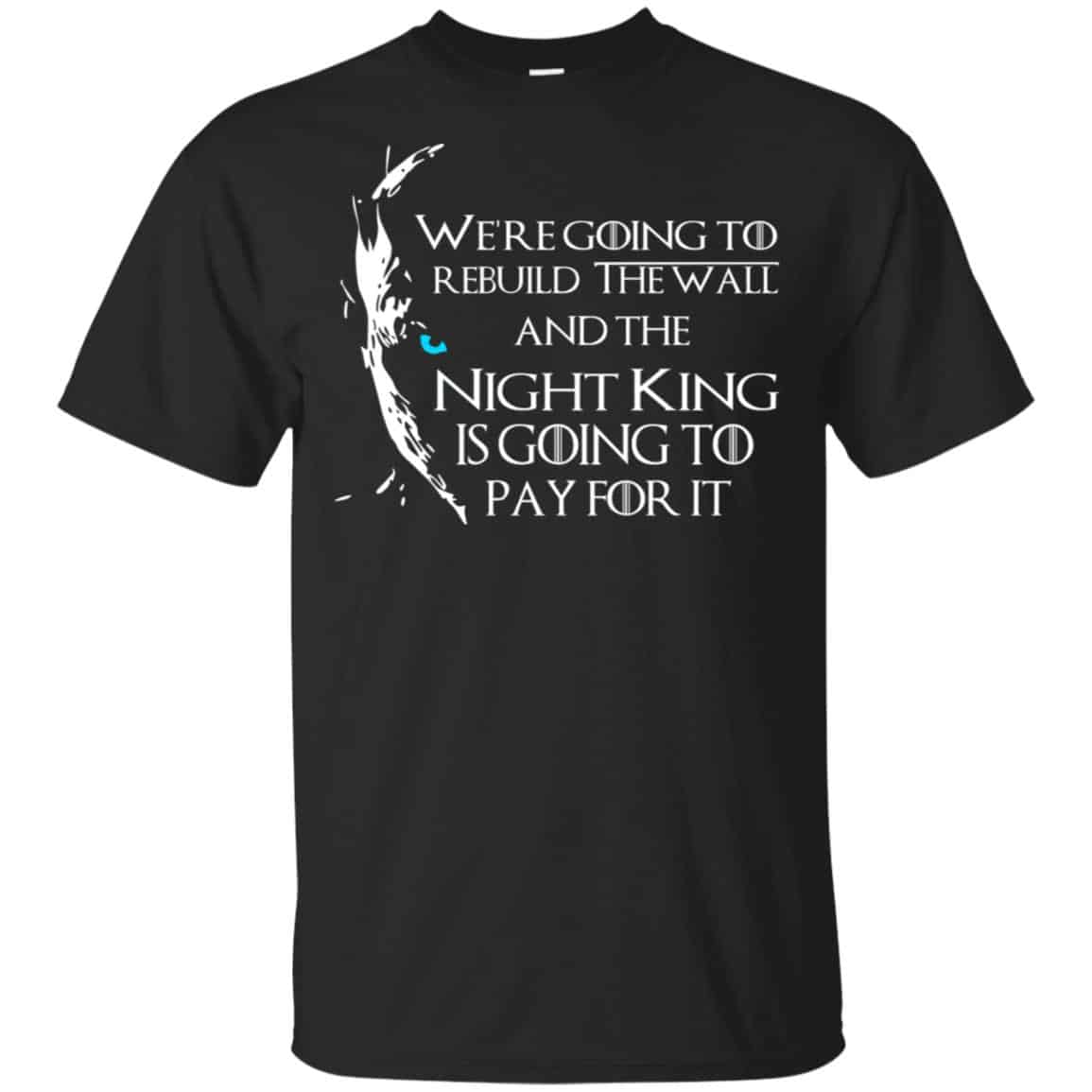 Game Of Thrones: We’re Going To Rebuild The Wall And The Night King Is Going To Pay For It T-Shirts, Hoodie, Tank