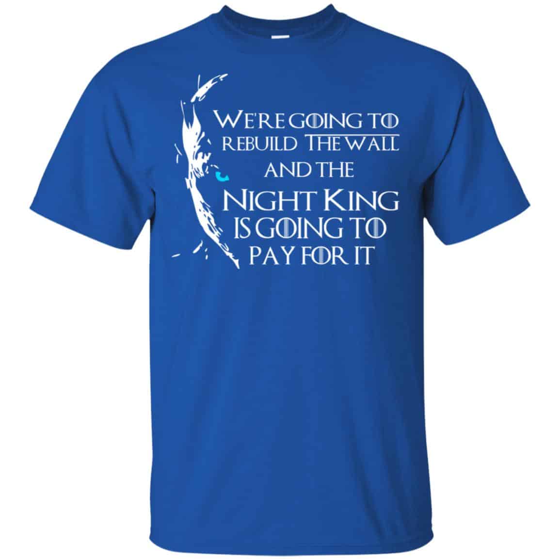 Game Of Thrones: We’re Going To Rebuild The Wall And The Night King Is Going To Pay For It T-Shirts, Hoodie, Tank