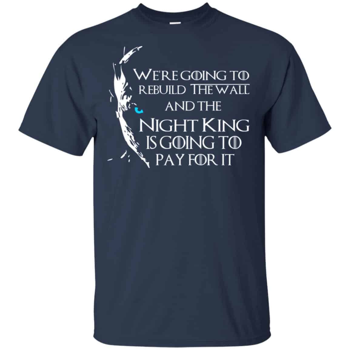 Game Of Thrones: We’re Going To Rebuild The Wall And The Night King Is Going To Pay For It T-Shirts, Hoodie, Tank