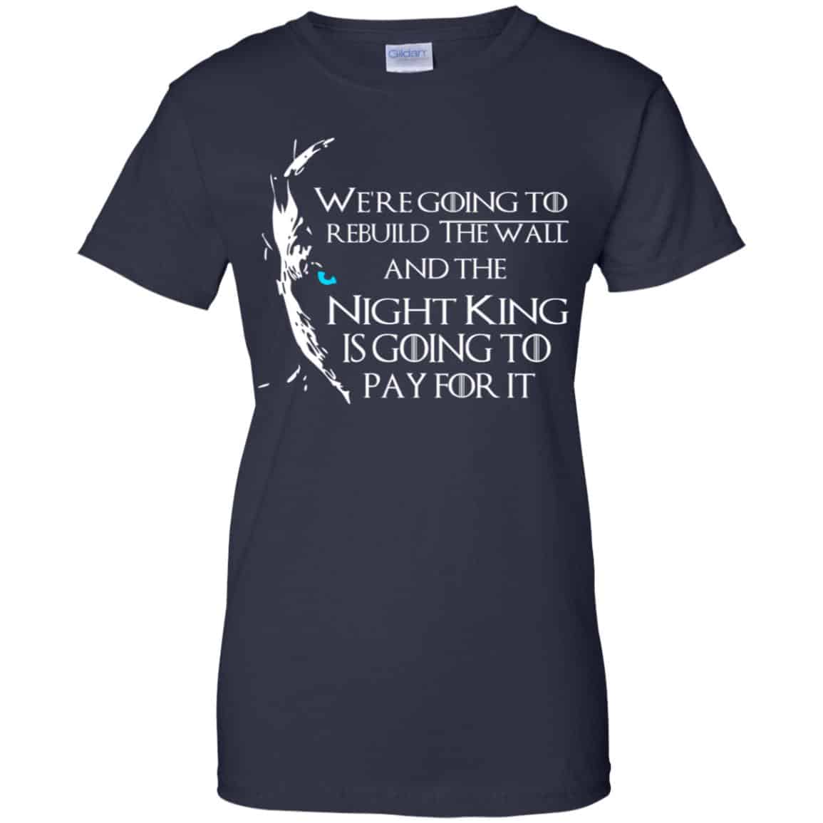 Game Of Thrones: We’re Going To Rebuild The Wall And The Night King Is Going To Pay For It T-Shirts, Hoodie, Tank