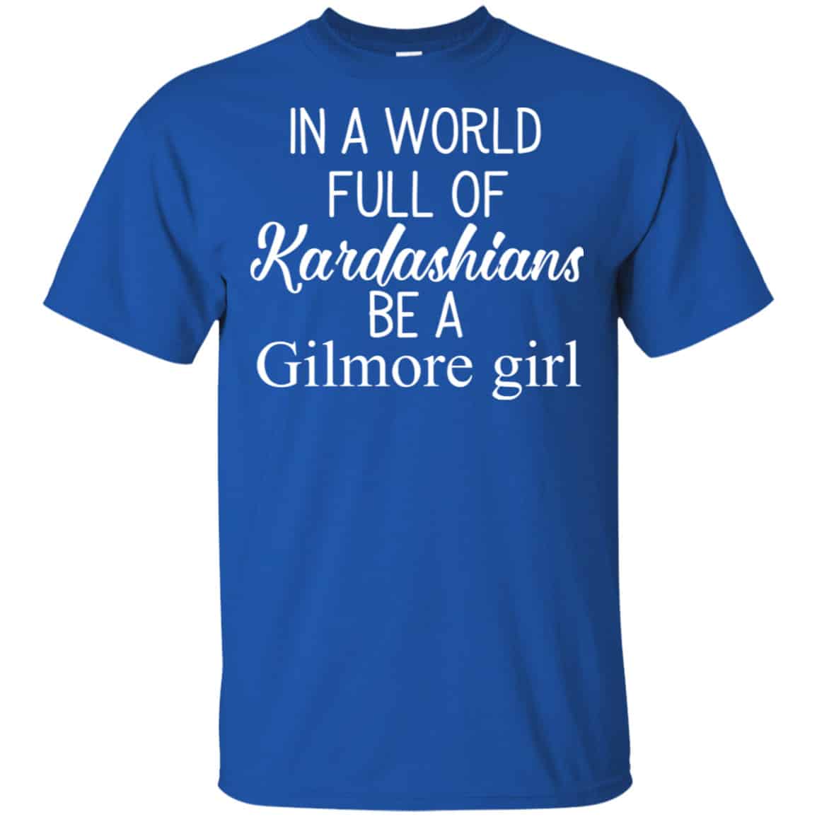 In A World Full Of Kardashians Be A Gilmore Girl T-Shirts, Hoodie, Tank