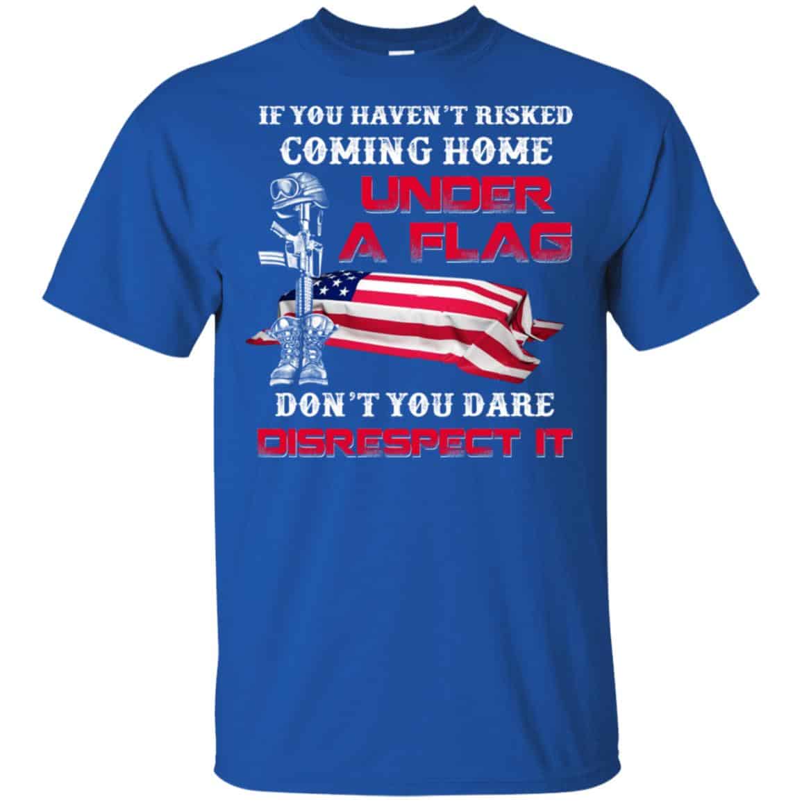 Veteran: If You Haven’t Risked Coming Home Under A Flag Don’t You Dare Disrespect It T-Shirts, Hoodie, Tank