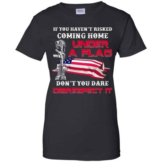 
	Veteran: If You Haven’t Risked Coming Home Under A Flag Don’t You Dare Disrespect It T-Shirts, Hoodie, Tank