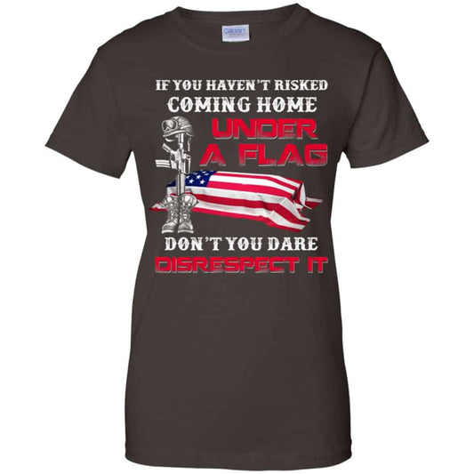 Veteran: If You Haven’t Risked Coming Home Under A Flag Don’t You Dare Disrespect It T-Shirts, Hoodie, Tank