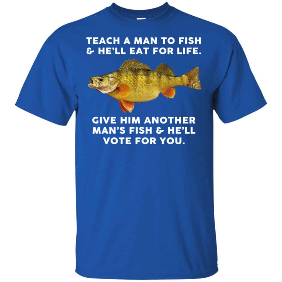 Teach A Man To Fish He’ll Eat For Life Give Him Another Man’s Fish He’ll Vote For You T-Shirts, Hoodie, Tank