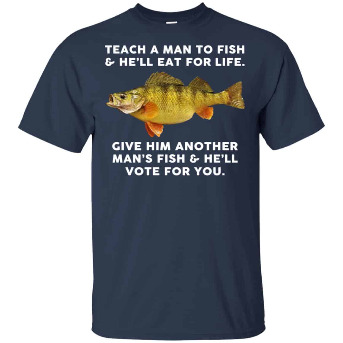 Teach A Man To Fish He’ll Eat For Life Give Him Another Man’s Fish He’ll Vote For You T-Shirts, Hoodie, Tank