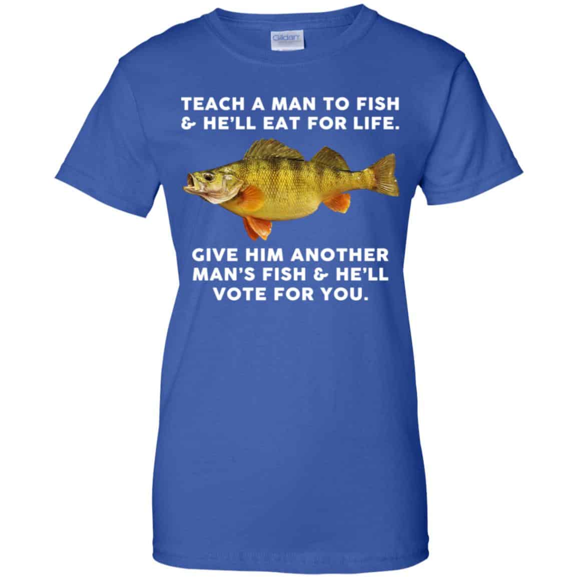 Teach A Man To Fish He’ll Eat For Life Give Him Another Man’s Fish He’ll Vote For You T-Shirts, Hoodie, Tank