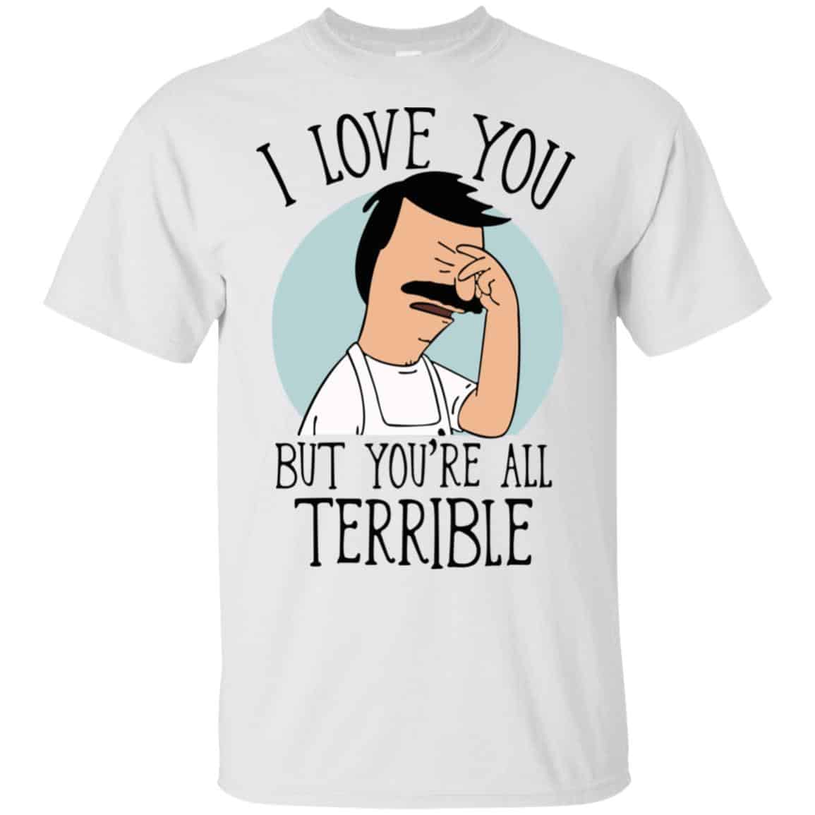 Bob’s Burgers I Love You But You’re All Terrible T-Shirts, Hoodie, Tank