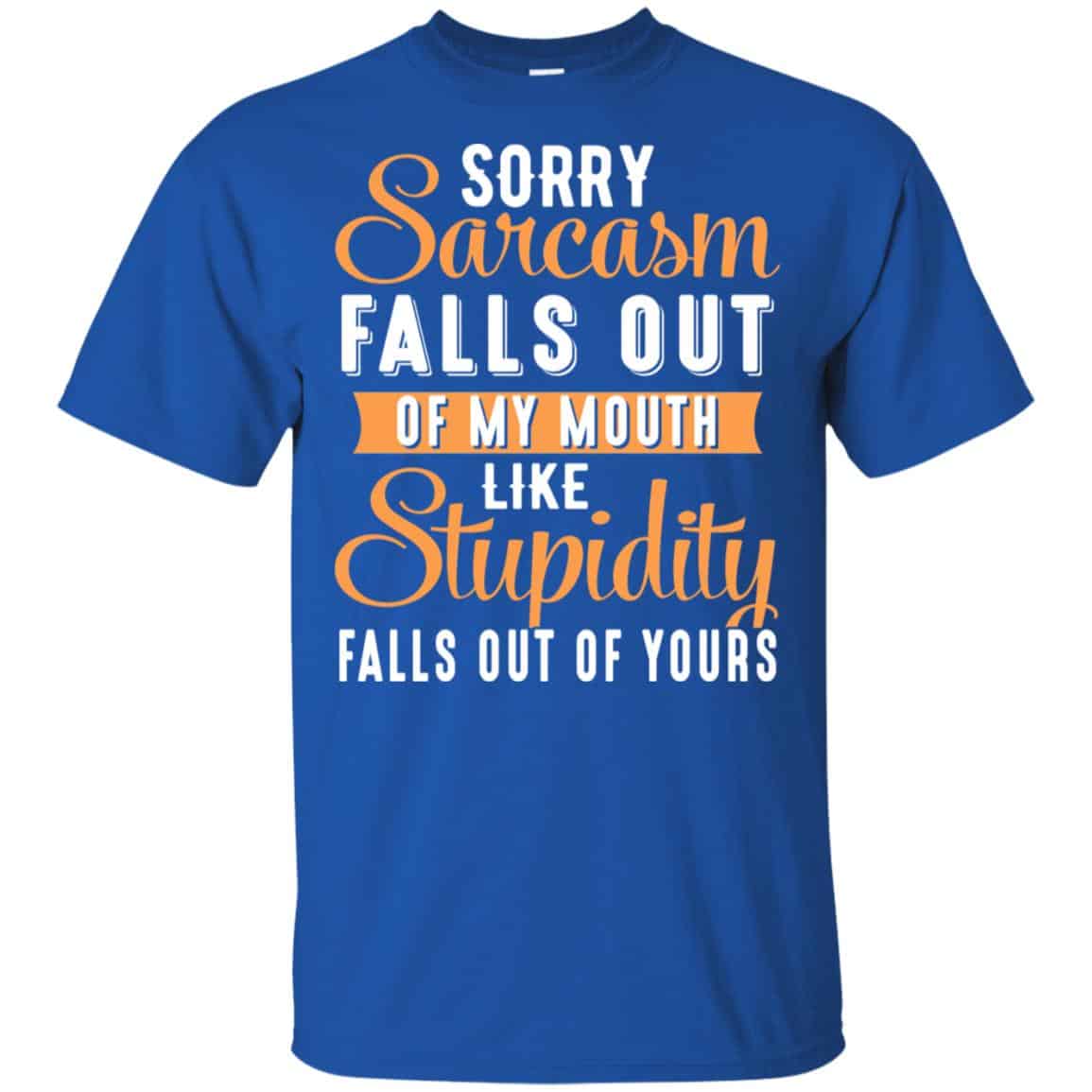 Sorry Sarcasm Falls Out Of My Mouth Like Stupidity Falls Out Of Yours Shirt, Hoodie, Tank
