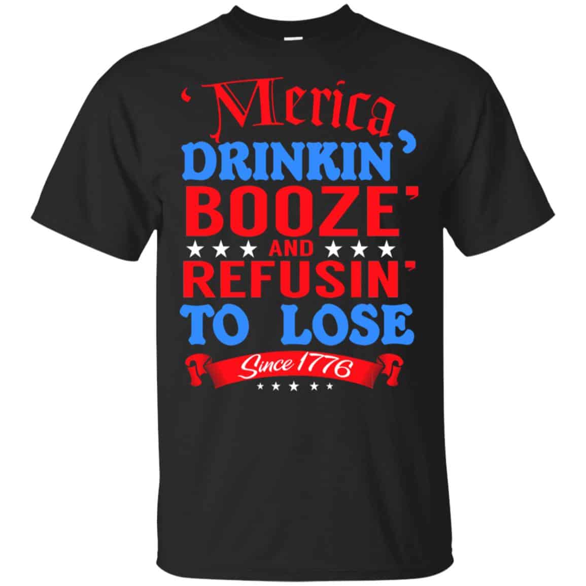 Merica: Drinkin’ Booze And Refusin’ To Lose Since 1776 Shirt, Hoodie, Tank