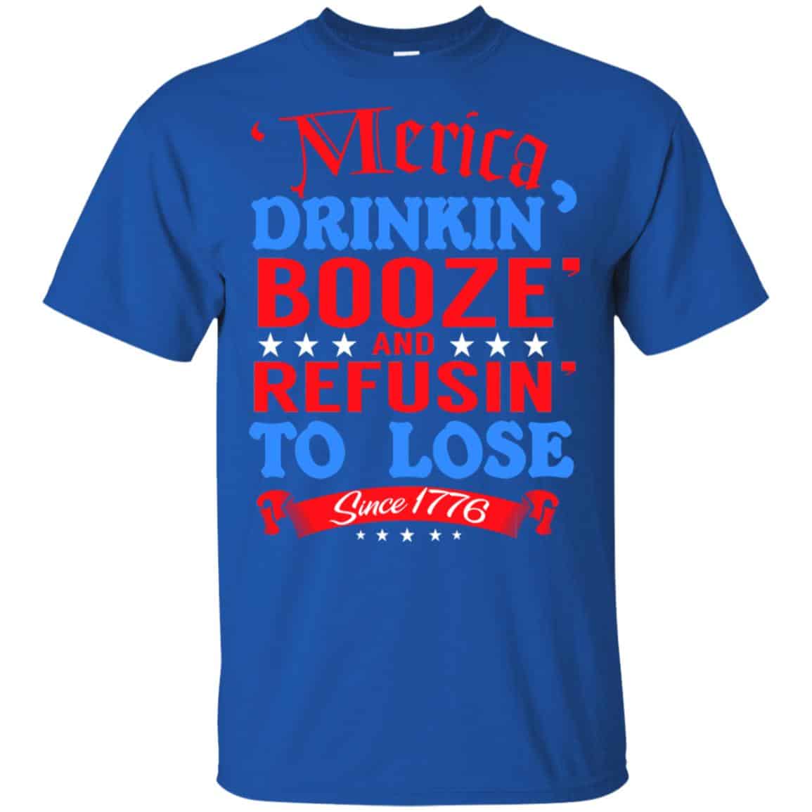 Merica: Drinkin’ Booze And Refusin’ To Lose Since 1776 Shirt, Hoodie, Tank