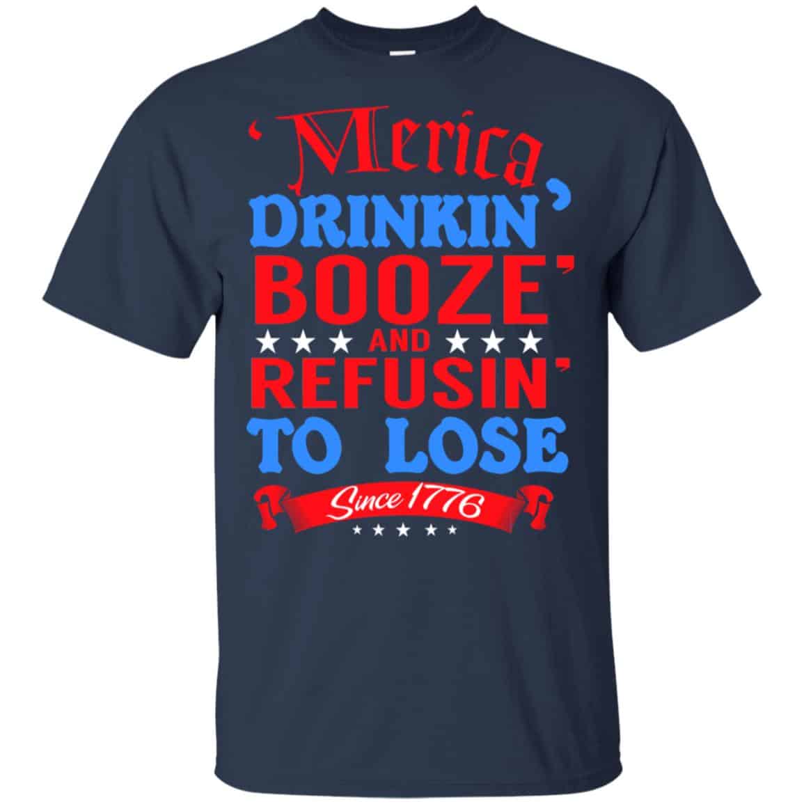 Merica: Drinkin’ Booze And Refusin’ To Lose Since 1776 Shirt, Hoodie, Tank