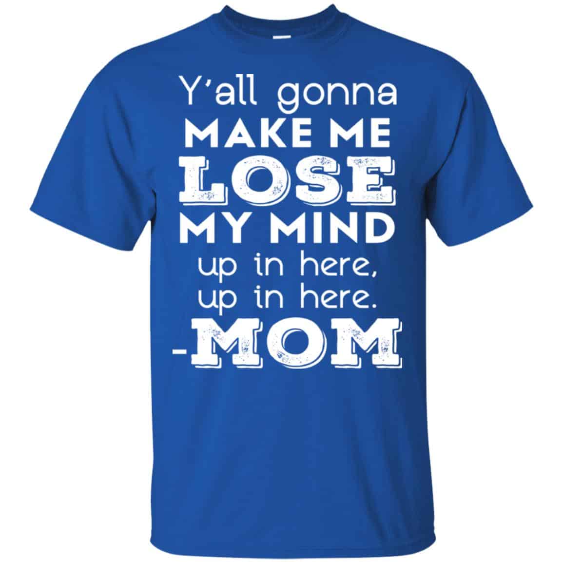 Y’all Gonna Make Me Lose My Mind Up In Here Up In Here Mom Shirt, Hoodie, Tank
