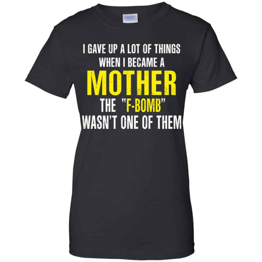 
	I Gave Up A Lot Of Things When I Become A Mother The F Bomb Wasn’t One Of Them T-Shirts, Hoodie, Tank