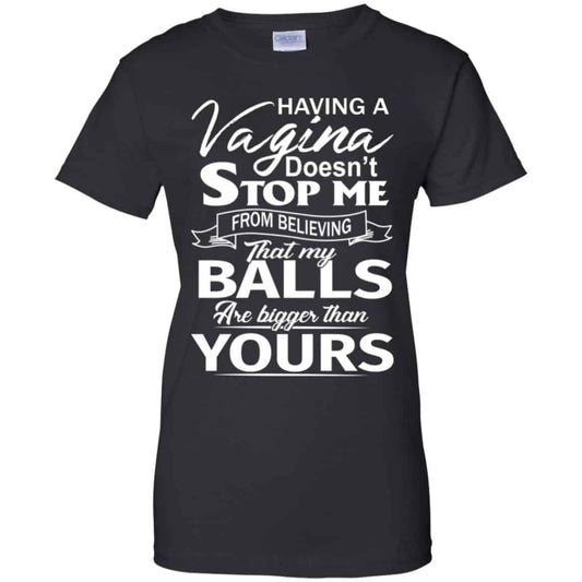 
	Having A Vagina Doesn’t Stop Me From Believing That My Balls Are Bigger Than Yours T-Shirts, Hoodie, Tank