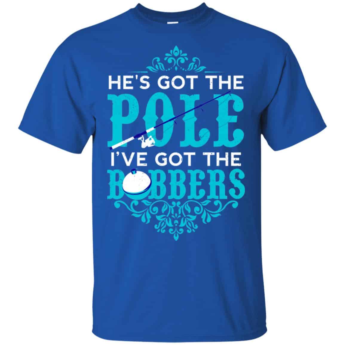 He’s Got The Pole I’ve Got The Bobbers – Fishing Shirt, Hoodie, Tank