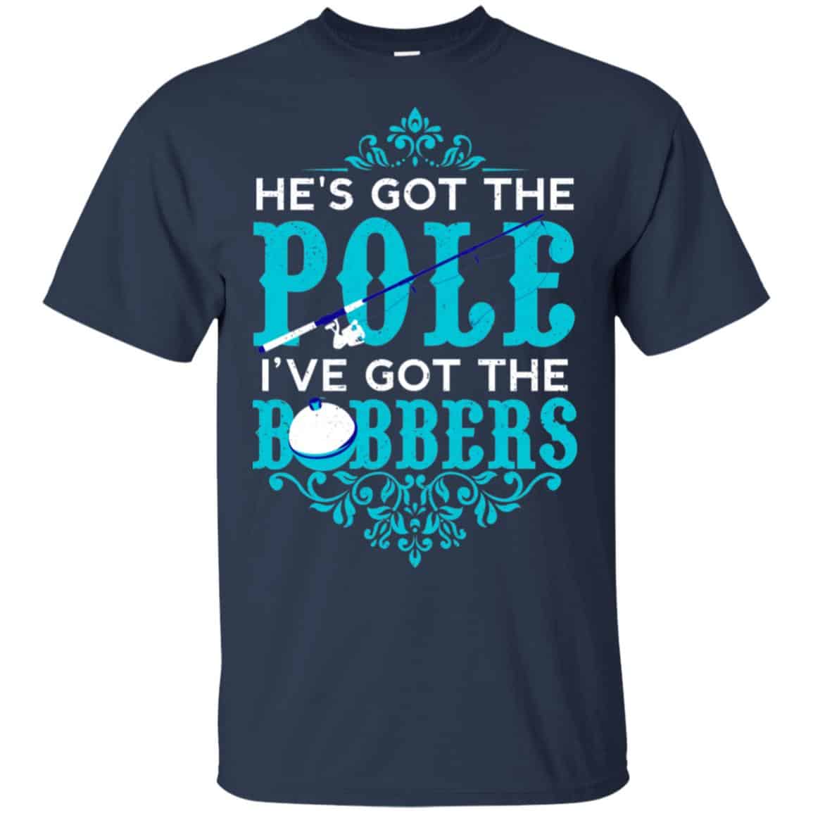 He’s Got The Pole I’ve Got The Bobbers – Fishing Shirt, Hoodie, Tank