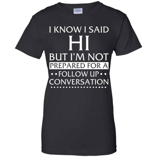 
	I Know I Said Hi But I’m Not Prepared For A Follow Up Conversation Shirt, Hoodie, Tank
