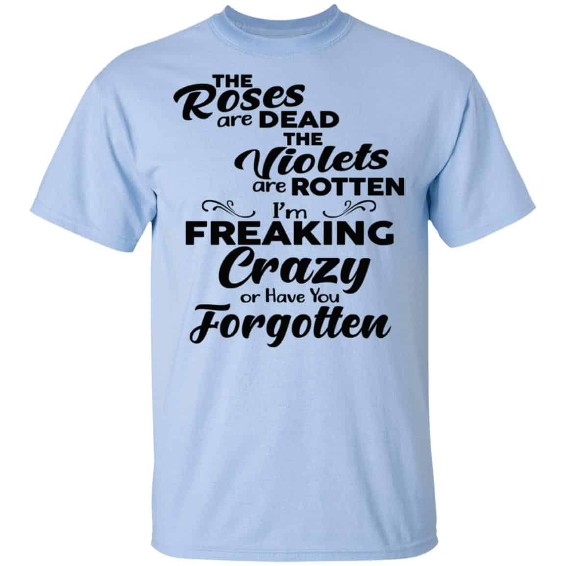 The Roses Are Dead The Violets Are Rotten I’m Freaking Crazy Or Have You Forgotten Shirt, Hoodie, Tank