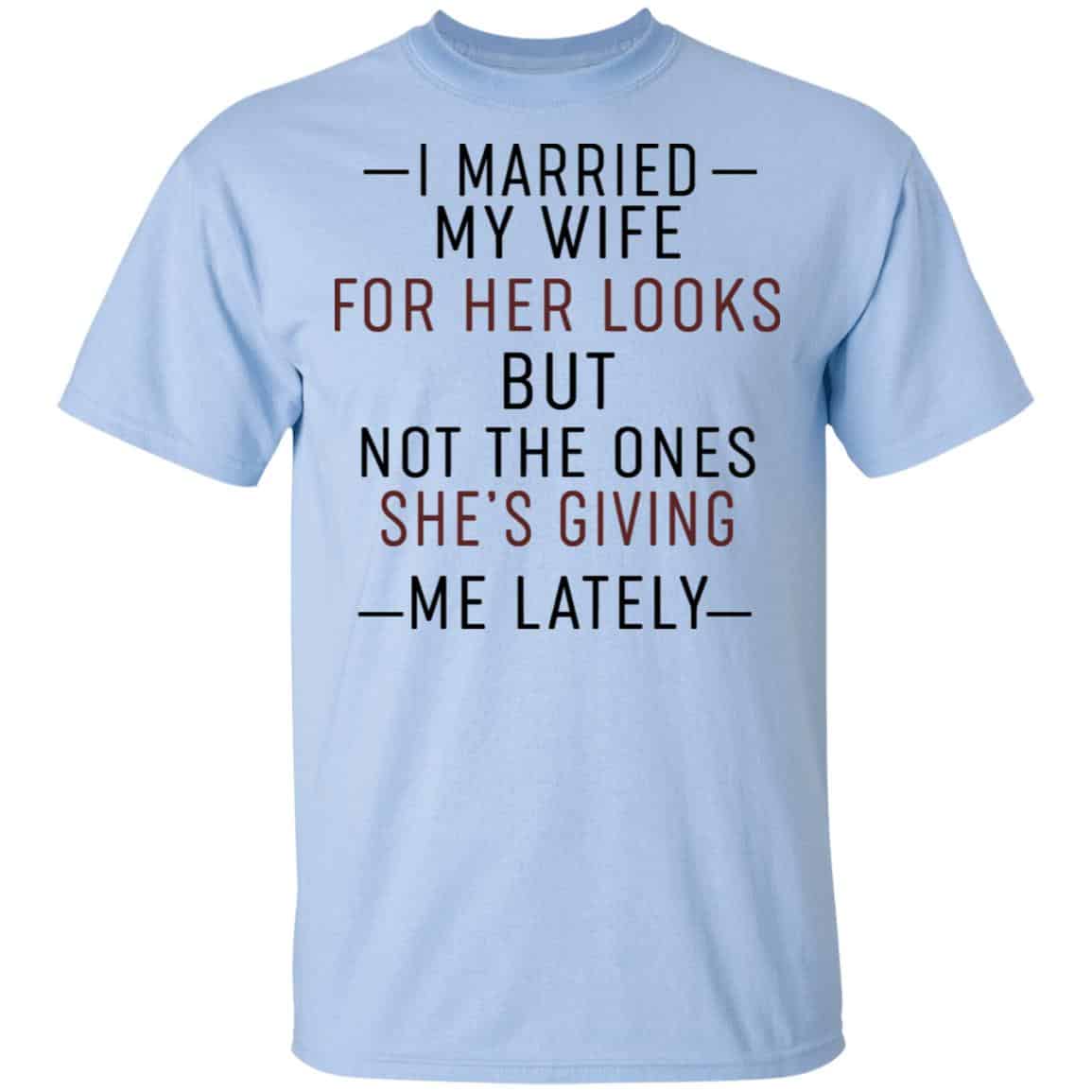 I Married My Wife For Her Looks But Not The Ones She’s Giving Me Lately Shirt, Hoodie, Tank